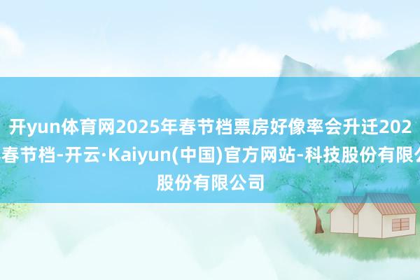 开yun体育网2025年春节档票房好像率会升迁2024年春节档-开云·Kaiyun(中国)官方网站-科技股份有限公司