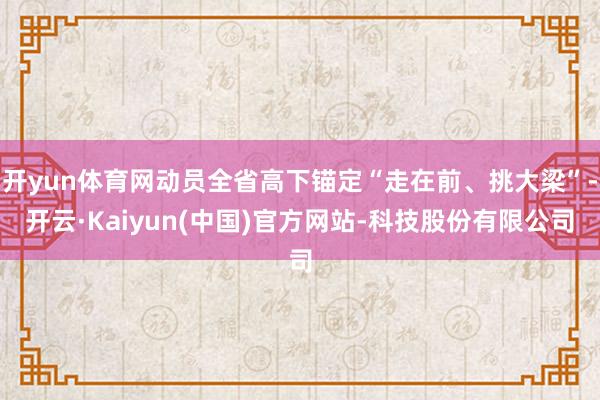 开yun体育网动员全省高下锚定“走在前、挑大梁”-开云·Kaiyun(中国)官方网站-科技股份有限公司