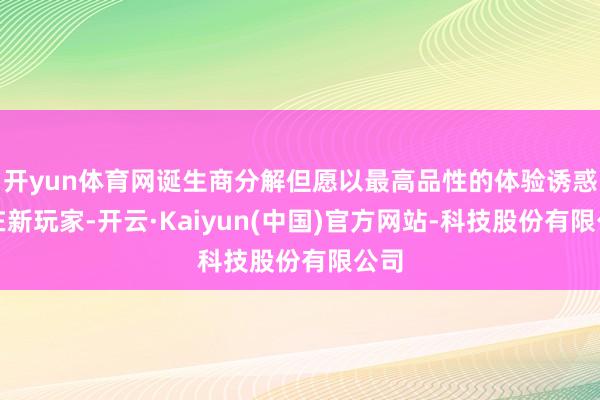 开yun体育网诞生商分解但愿以最高品性的体验诱惑潜在新玩家-开云·Kaiyun(中国)官方网站-科技股份有限公司