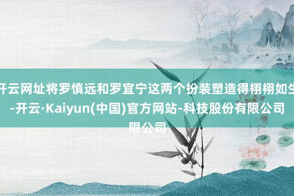 开云网址将罗慎远和罗宜宁这两个扮装塑造得栩栩如生-开云·Kaiyun(中国)官方网站-科技股份有限公司