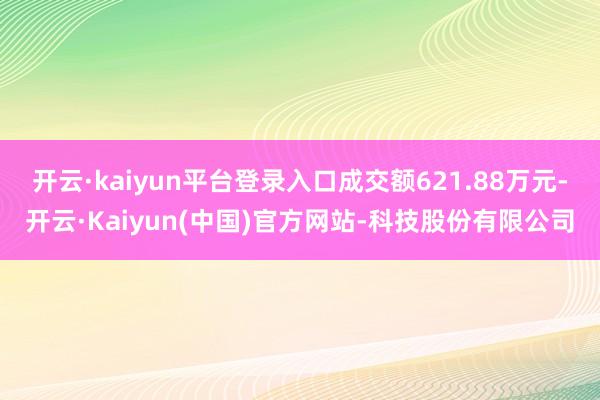 开云·kaiyun平台登录入口成交额621.88万元-开云·Kaiyun(中国)官方网站-科技股份有限公司