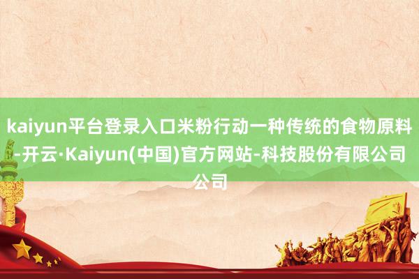 kaiyun平台登录入口米粉行动一种传统的食物原料-开云·Kaiyun(中国)官方网站-科技股份有限公司