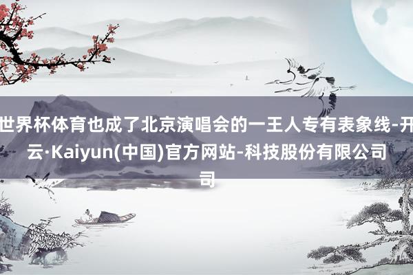 世界杯体育也成了北京演唱会的一王人专有表象线-开云·Kaiyun(中国)官方网站-科技股份有限公司