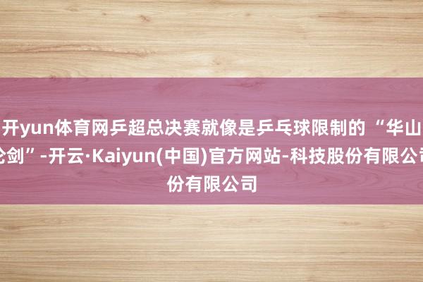 开yun体育网乒超总决赛就像是乒乓球限制的 “华山论剑”-开云·Kaiyun(中国)官方网站-科技股份有限公司