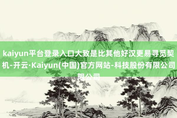 kaiyun平台登录入口大致是比其他好汉更易寻觅契机-开云·Kaiyun(中国)官方网站-科技股份有限公司