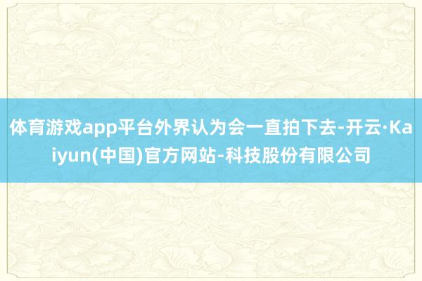 体育游戏app平台外界认为会一直拍下去-开云·Kaiyun(中国)官方网站-科技股份有限公司