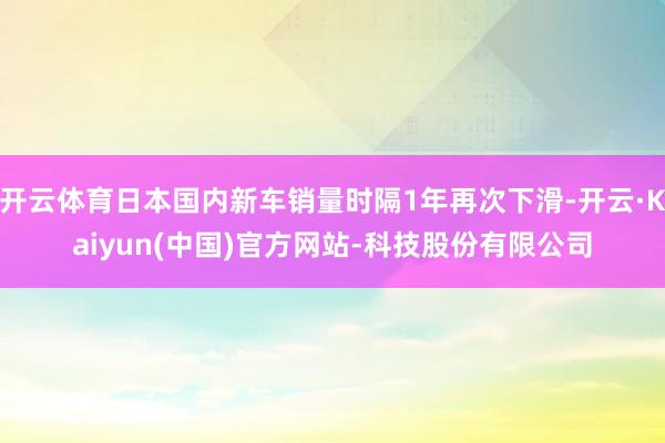 开云体育日本国内新车销量时隔1年再次下滑-开云·Kaiyun(中国)官方网站-科技股份有限公司