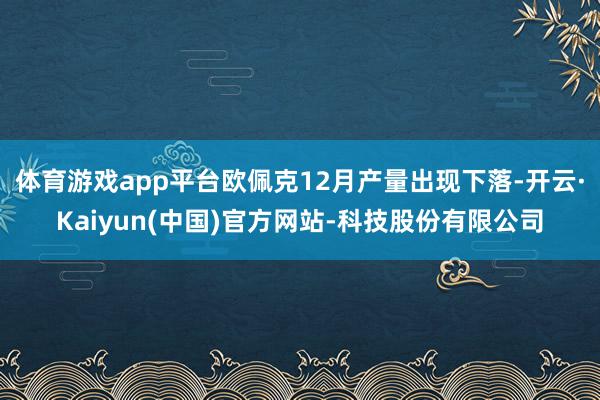 体育游戏app平台欧佩克12月产量出现下落-开云·Kaiyun(中国)官方网站-科技股份有限公司