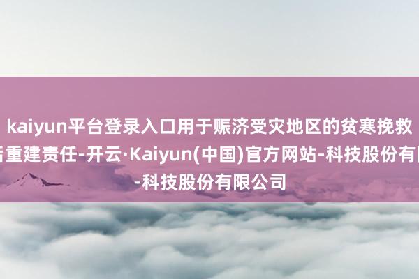 kaiyun平台登录入口用于赈济受灾地区的贫寒挽救与灾后重建责任-开云·Kaiyun(中国)官方网站-科技股份有限公司