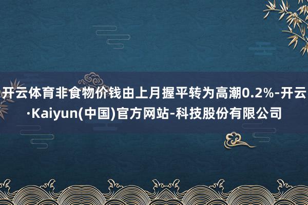 开云体育非食物价钱由上月握平转为高潮0.2%-开云·Kaiyun(中国)官方网站-科技股份有限公司