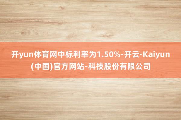 开yun体育网中标利率为1.50%-开云·Kaiyun(中国)官方网站-科技股份有限公司
