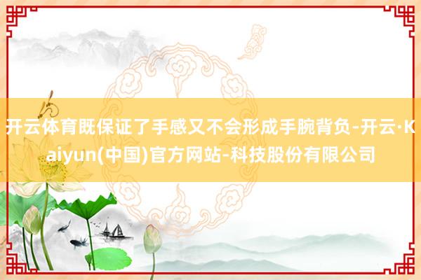 开云体育既保证了手感又不会形成手腕背负-开云·Kaiyun(中国)官方网站-科技股份有限公司