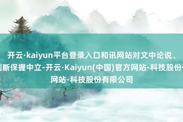 开云·kaiyun平台登录入口和讯网站对文中论说、不雅点判断保握中立-开云·Kaiyun(中国)官方网站-科技股份有限公司