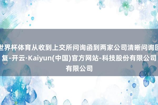 世界杯体育从收到上交所问询函到两家公司清晰问询回复-开云·Kaiyun(中国)官方网站-科技股份有限公司
