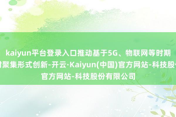 kaiyun平台登录入口推动基于5G、物联网等时期的数据及时聚集形式创新-开云·Kaiyun(中国)官方网站-科技股份有限公司