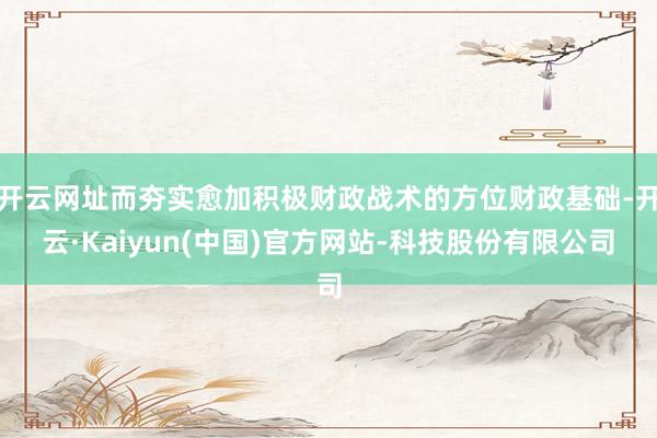 开云网址而夯实愈加积极财政战术的方位财政基础-开云·Kaiyun(中国)官方网站-科技股份有限公司
