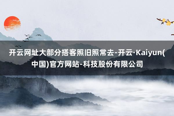 开云网址大部分搭客照旧照常去-开云·Kaiyun(中国)官方网站-科技股份有限公司