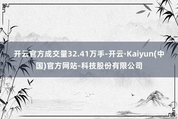 开云官方成交量32.41万手-开云·Kaiyun(中国)官方网站-科技股份有限公司