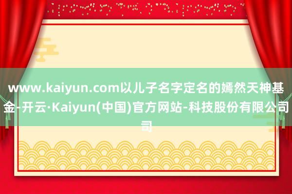 www.kaiyun.com以儿子名字定名的嫣然天神基金-开云·Kaiyun(中国)官方网站-科技股份有限公司