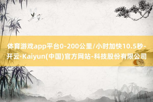 体育游戏app平台0-200公里/小时加快10.5秒-开云·Kaiyun(中国)官方网站-科技股份有限公司