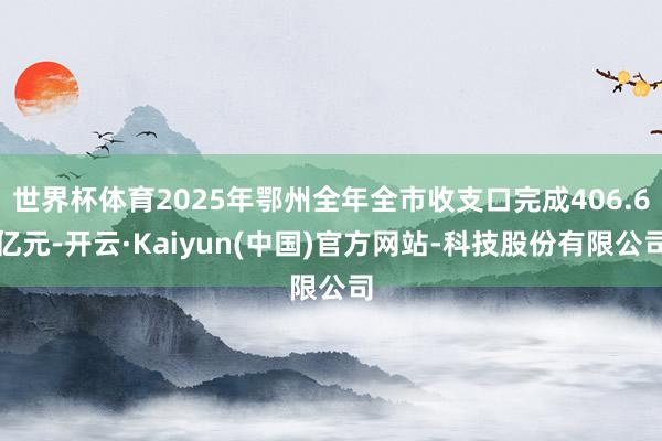 世界杯体育2025年鄂州全年全市收支口完成406.6亿元-开云·Kaiyun(中国)官方网站-科技股份有限公司