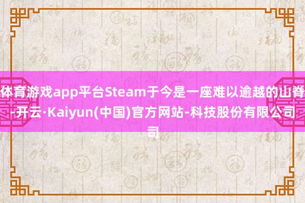 体育游戏app平台Steam于今是一座难以逾越的山脊-开云·Kaiyun(中国)官方网站-科技股份有限公司