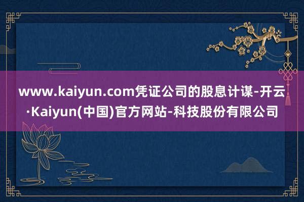 www.kaiyun.com　　凭证公司的股息计谋-开云·Kaiyun(中国)官方网站-科技股份有限公司