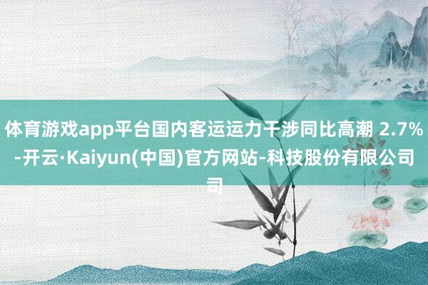 体育游戏app平台国内客运运力干涉同比高潮 2.7%-开云·Kaiyun(中国)官方网站-科技股份有限公司