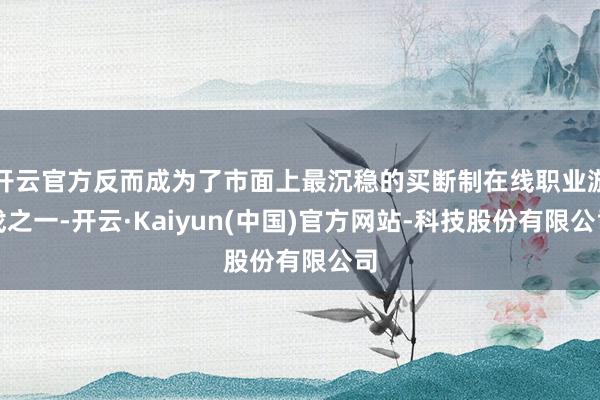 开云官方反而成为了市面上最沉稳的买断制在线职业游戏之一-开云·Kaiyun(中国)官方网站-科技股份有限公司