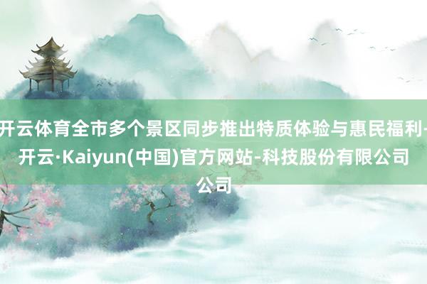 开云体育全市多个景区同步推出特质体验与惠民福利-开云·Kaiyun(中国)官方网站-科技股份有限公司