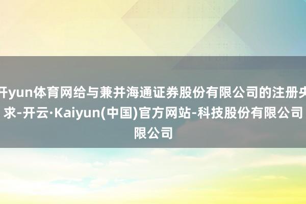 开yun体育网给与兼并海通证券股份有限公司的注册央求-开云·Kaiyun(中国)官方网站-科技股份有限公司