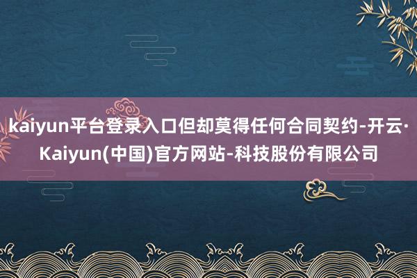 kaiyun平台登录入口但却莫得任何合同契约-开云·Kaiyun(中国)官方网站-科技股份有限公司