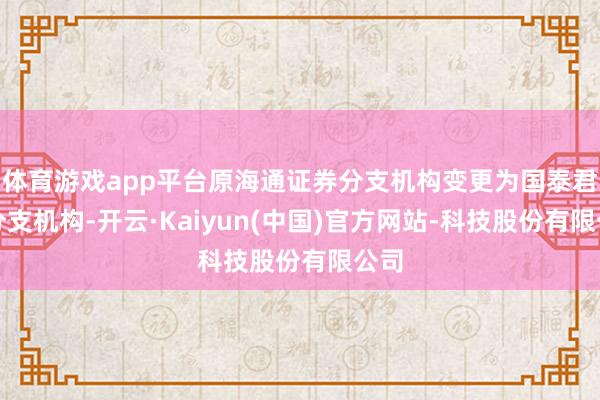 体育游戏app平台原海通证券分支机构变更为国泰君本分支机构-开云·Kaiyun(中国)官方网站-科技股份有限公司