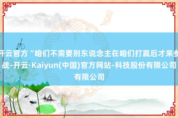 开云官方“咱们不需要别东说念主在咱们打赢后才来参战-开云·Kaiyun(中国)官方网站-科技股份有限公司
