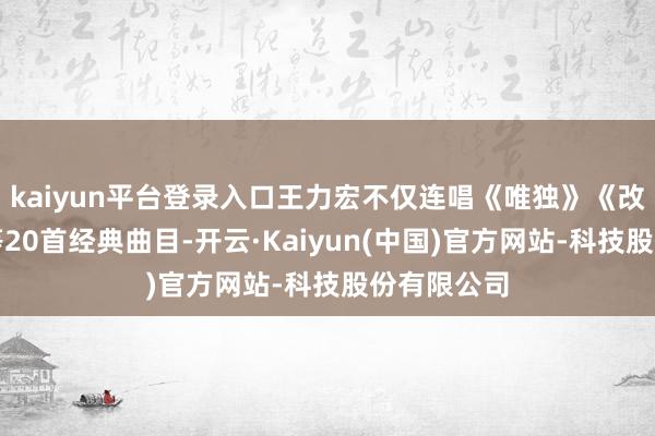 kaiyun平台登录入口王力宏不仅连唱《唯独》《改动我方》等20首经典曲目-开云·Kaiyun(中国)官方网站-科技股份有限公司