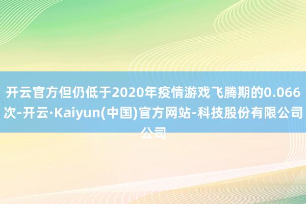 开云官方但仍低于2020年疫情游戏飞腾期的0.066次-开云·Kaiyun(中国)官方网站-科技股份有限公司