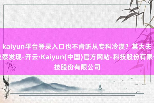 kaiyun平台登录入口也不肯听从专科冷漠？某大夫不雅察发现-开云·Kaiyun(中国)官方网站-科技股份有限公司