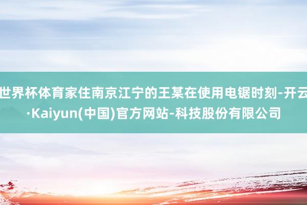 世界杯体育家住南京江宁的王某在使用电锯时刻-开云·Kaiyun(中国)官方网站-科技股份有限公司