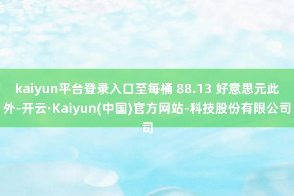 kaiyun平台登录入口至每桶 88.13 好意思元此外-开云·Kaiyun(中国)官方网站-科技股份有限公司