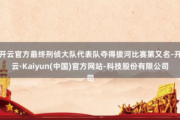 开云官方最终刑侦大队代表队夺得拔河比赛第又名-开云·Kaiyun(中国)官方网站-科技股份有限公司
