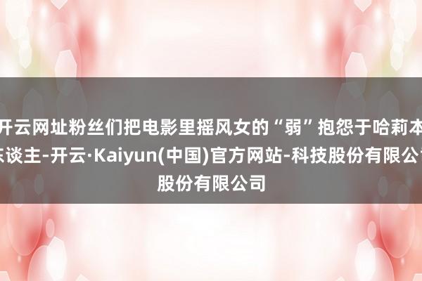 开云网址粉丝们把电影里摇风女的“弱”抱怨于哈莉本东谈主-开云·Kaiyun(中国)官方网站-科技股份有限公司