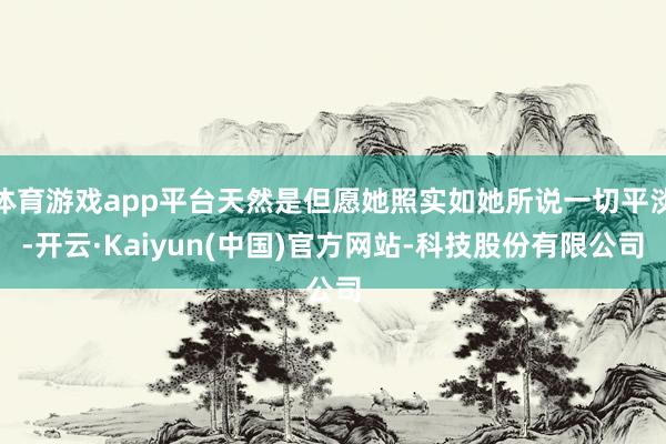 体育游戏app平台天然是但愿她照实如她所说一切平淡-开云·Kaiyun(中国)官方网站-科技股份有限公司
