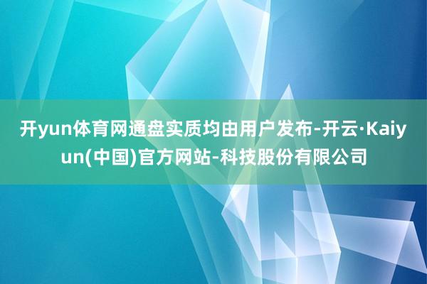 开yun体育网通盘实质均由用户发布-开云·Kaiyun(中国)官方网站-科技股份有限公司