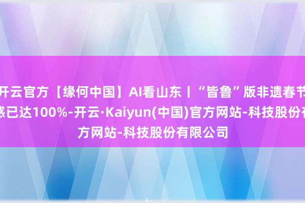 开云官方【缘何中国】AI看山东丨“皆鲁”版非遗春节，氛围感已达100%-开云·Kaiyun(中国)官方网站-科技股份有限公司