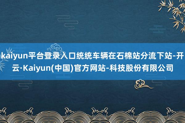kaiyun平台登录入口统统车辆在石棉站分流下站-开云·Kaiyun(中国)官方网站-科技股份有限公司