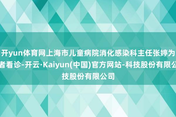 开yun体育网上海市儿童病院消化感染科主任张婷为患者看诊-开云·Kaiyun(中国)官方网站-科技股份有限公司