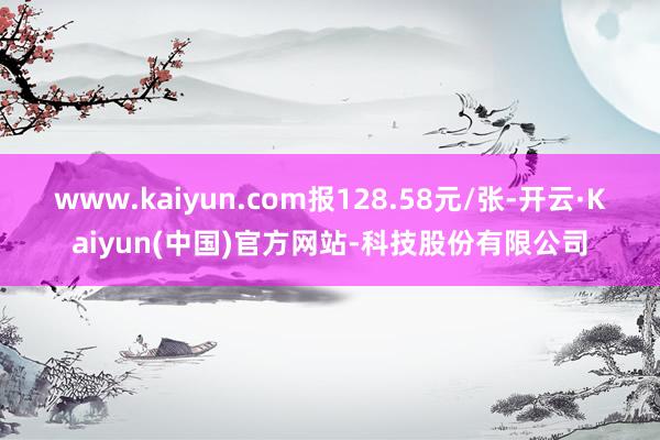 www.kaiyun.com报128.58元/张-开云·Kaiyun(中国)官方网站-科技股份有限公司