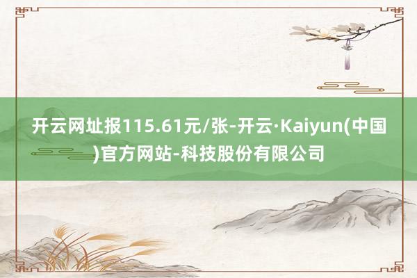 开云网址报115.61元/张-开云·Kaiyun(中国)官方网站-科技股份有限公司