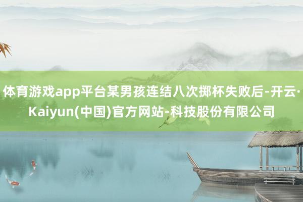 体育游戏app平台某男孩连结八次掷杯失败后-开云·Kaiyun(中国)官方网站-科技股份有限公司
