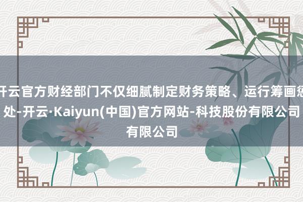 开云官方财经部门不仅细腻制定财务策略、运行筹画惩处-开云·Kaiyun(中国)官方网站-科技股份有限公司